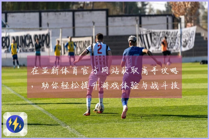 在亚新体育官方网站获取高手攻略,助你轻松提升游戏体验与战斗技巧